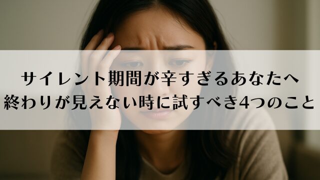 サイレント期間が辛すぎるあなたへ｜終わりが見えない時に試すべき4つのこと