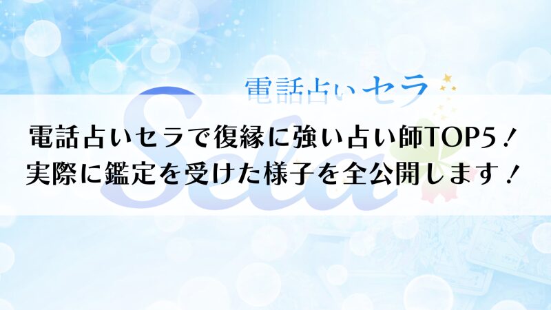 電話占いセラで復縁に強い占い師TOP5！実際に鑑定を受けた様子を全公開します！