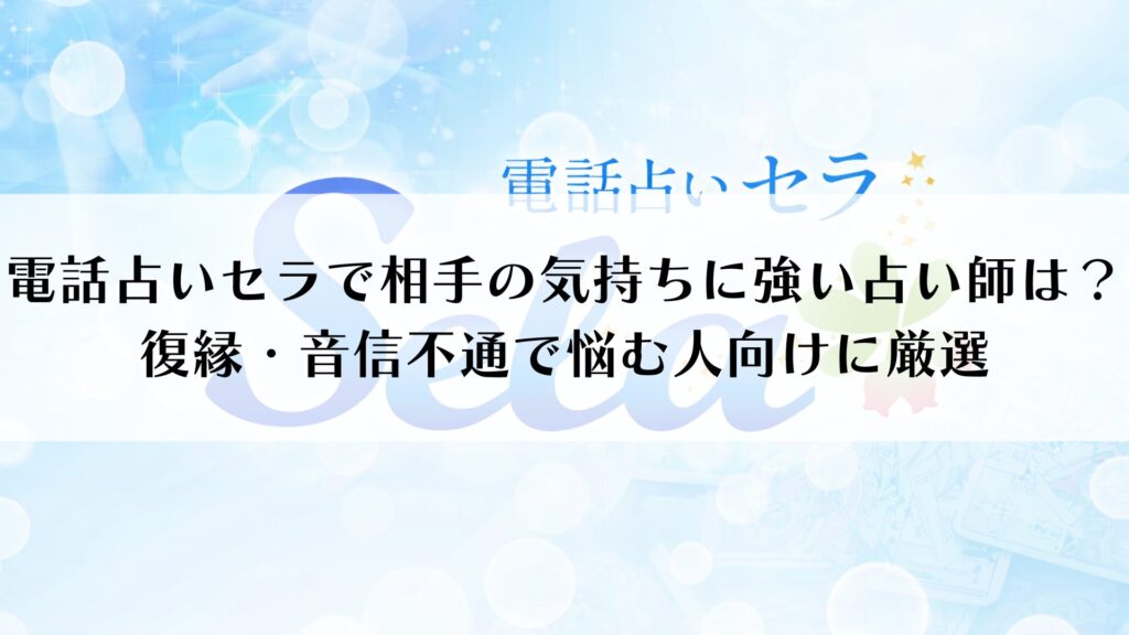 電話占いセラで相手の気持ちに強い占い師は？復縁・音信不通で悩む人向けに厳選