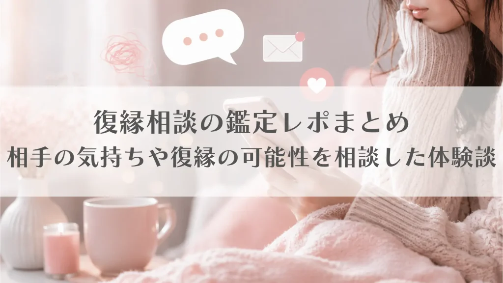 復縁相談の鑑定レポまとめ｜相手の気持ちや復縁の可能性を相談した体験談